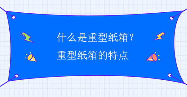 什么是重型紙箱？重型紙箱的特點(diǎn)