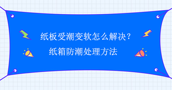 紙板受潮變軟怎么解決？紙箱防潮處理方法
