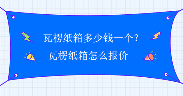 瓦楞紙箱多少錢一個？瓦楞紙箱怎么報價