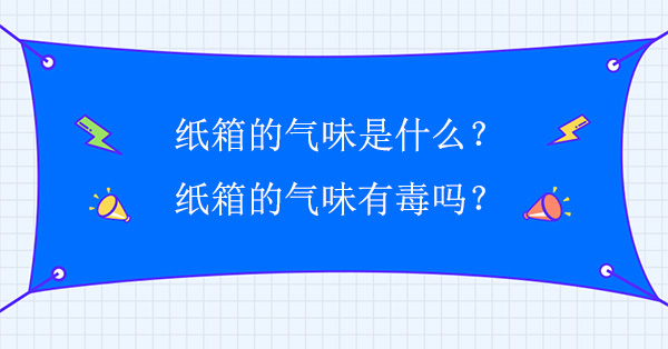 紙箱的氣味是什么？紙箱的氣味有毒嗎